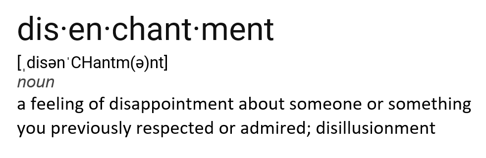 disenchantment "a feeling of disappointment about something ..." Oxford Dictionary